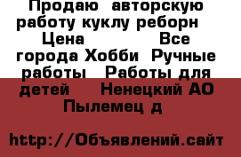 Продаю  авторскую работу куклу-реборн  › Цена ­ 27 000 - Все города Хобби. Ручные работы » Работы для детей   . Ненецкий АО,Пылемец д.